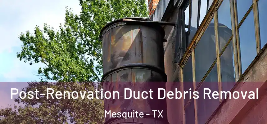 Post-Renovation Duct Debris Removal Mesquite - TX